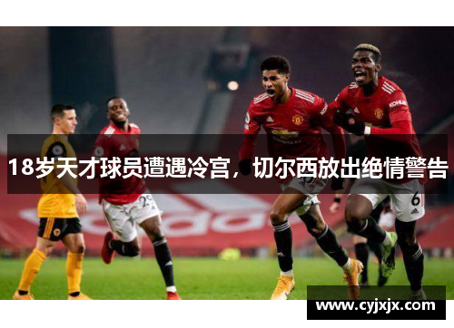 18岁天才球员遭遇冷宫，切尔西放出绝情警告