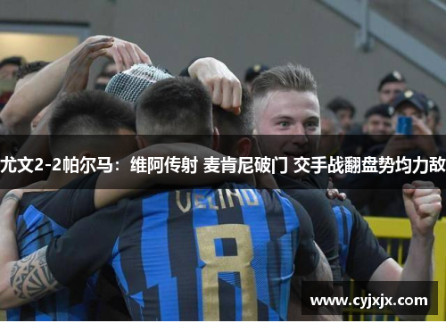 尤文2-2帕尔马：维阿传射 麦肯尼破门 交手战翻盘势均力敌