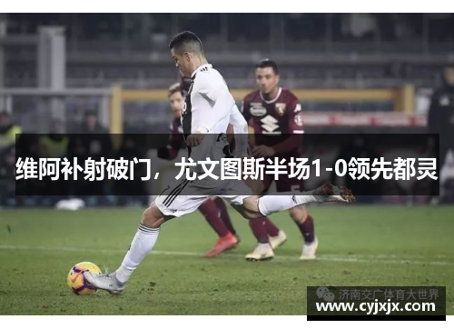 维阿补射破门，尤文图斯半场1-0领先都灵