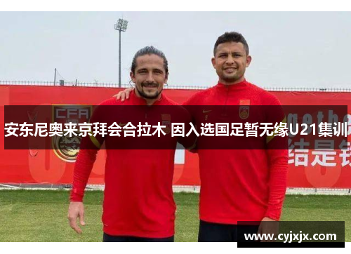 安东尼奥来京拜会合拉木 因入选国足暂无缘U21集训