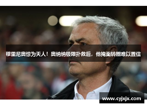 穆里尼奥惊为天人！奥纳纳极限扑救后，他掩面转圈难以置信